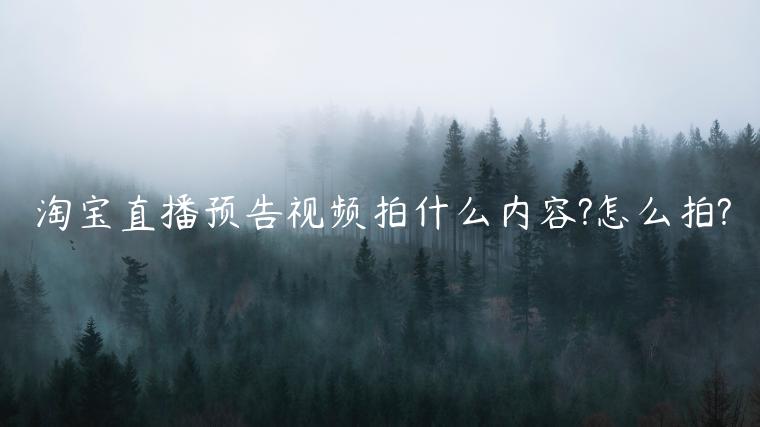 淘寶直播預(yù)告視頻拍什么內(nèi)容?怎么拍?